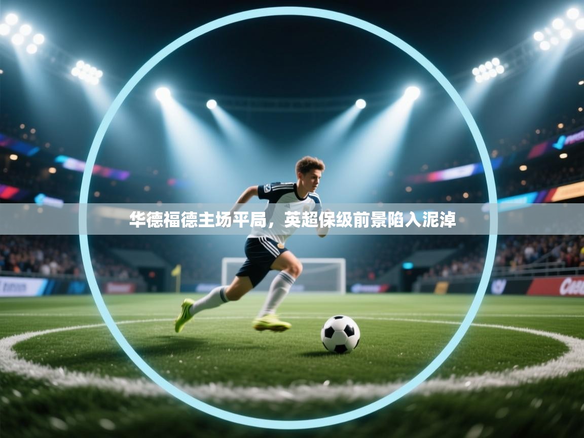 开云体育注册-华德福德主场平局,英超保级前景陷入泥淖  第1张