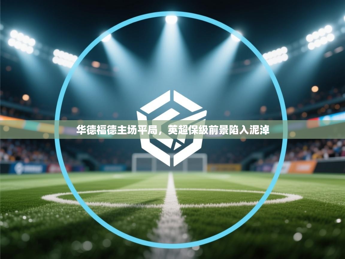 开云体育注册-华德福德主场平局,英超保级前景陷入泥淖  第3张