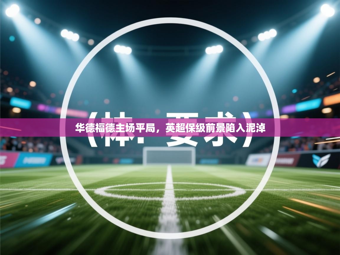 开云体育注册-华德福德主场平局,英超保级前景陷入泥淖  第2张