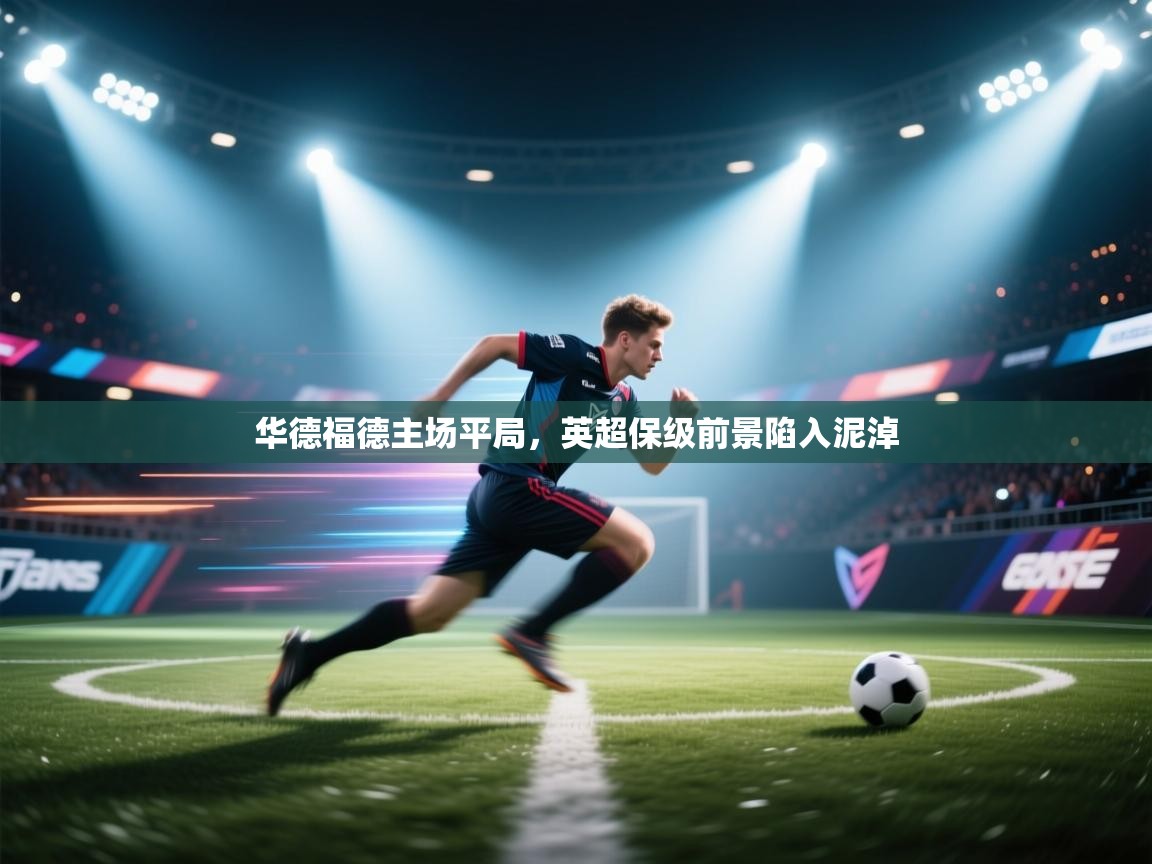 开云体育注册-华德福德主场平局,英超保级前景陷入泥淖  第4张