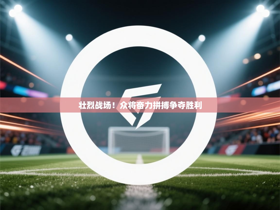 开云APP-壮烈战场!众将奋力拼搏争夺胜利  第4张