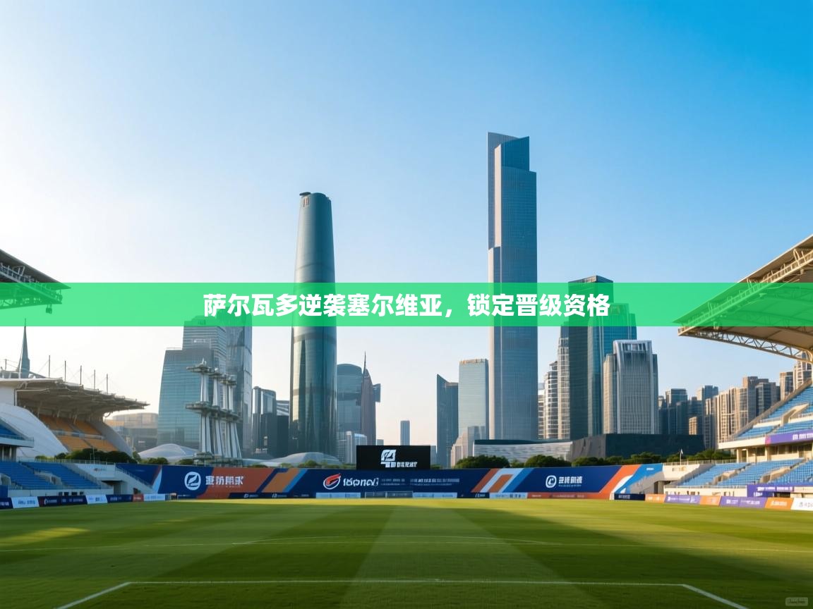 开云体育PC版网页版登录-萨尔瓦多逆袭塞尔维亚，锁定晋级资格  第1张