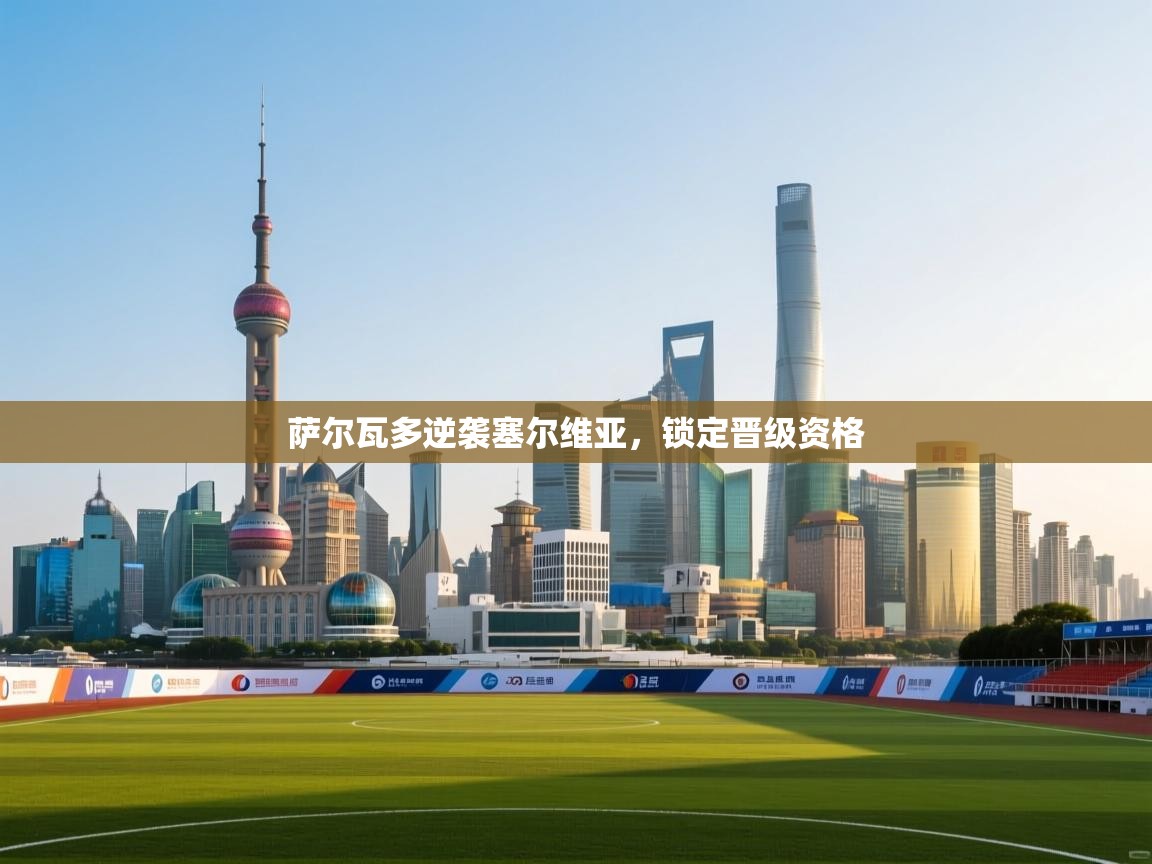 开云体育PC版网页版登录-萨尔瓦多逆袭塞尔维亚，锁定晋级资格  第3张