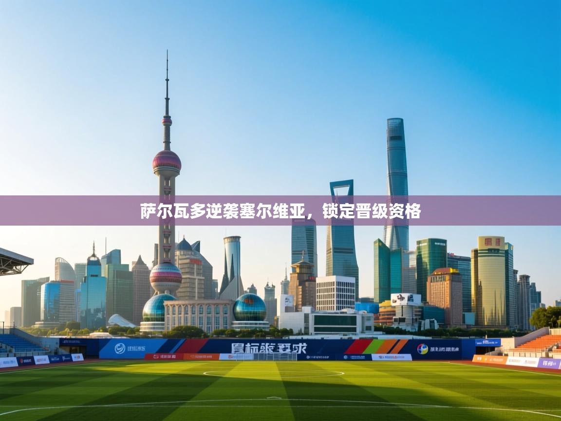 开云体育PC版网页版登录-萨尔瓦多逆袭塞尔维亚，锁定晋级资格  第4张