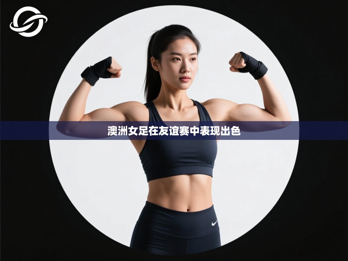 开云APP-澳洲女足在友谊赛中表现出色 第3张