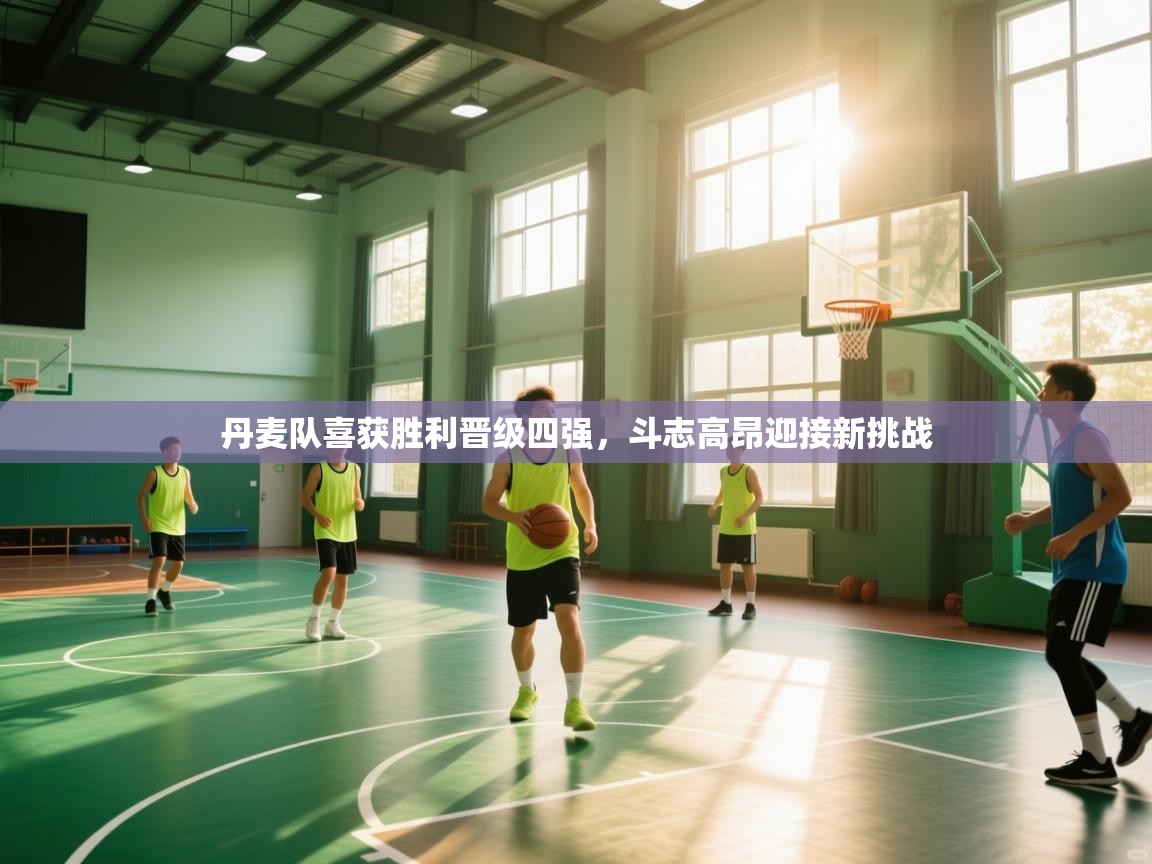 云开体育官网入口登录网页-丹麦队喜获胜利晋级四强，斗志高昂迎接新挑战