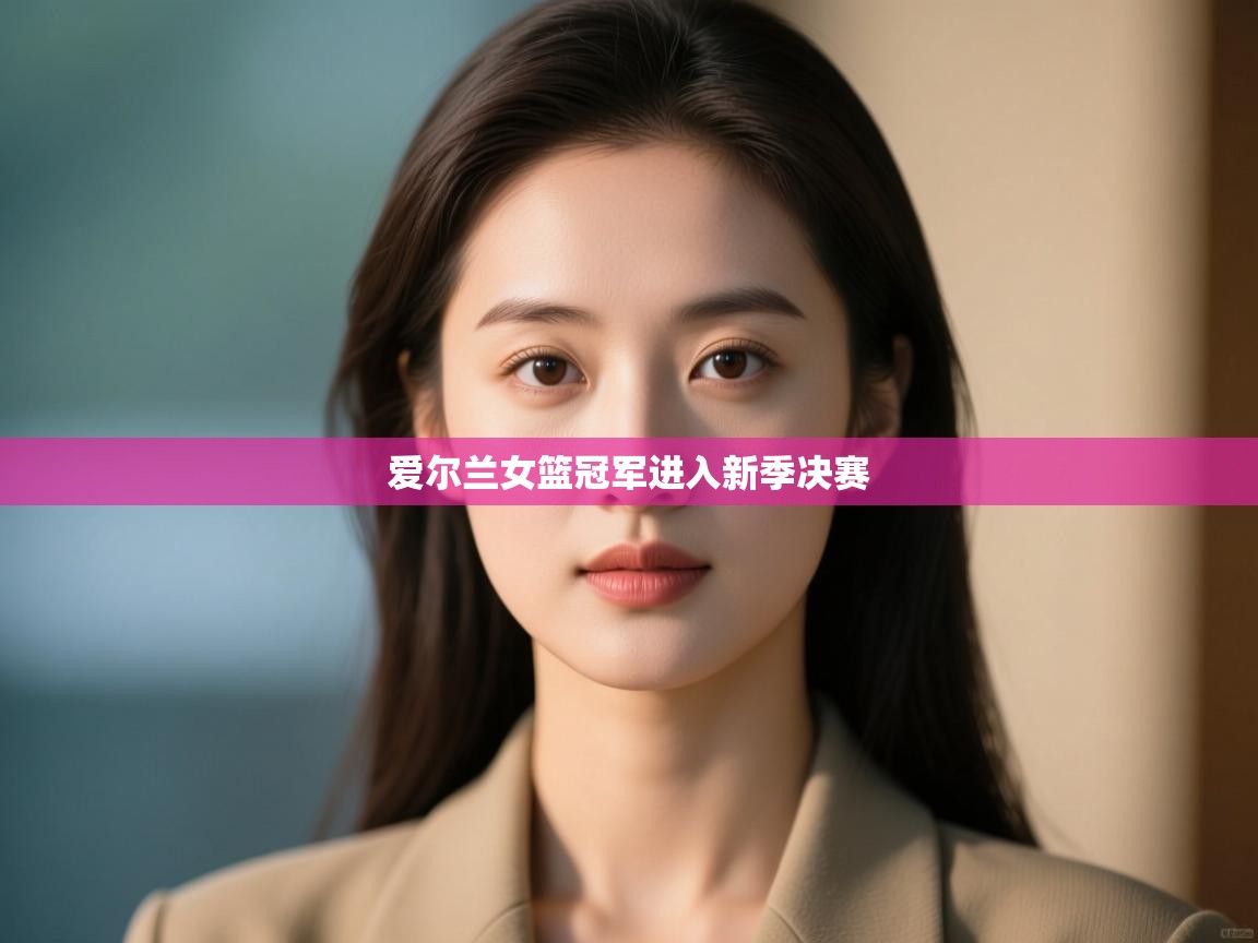 开云体育在线登录-爱尔兰女篮冠军进入新季决赛