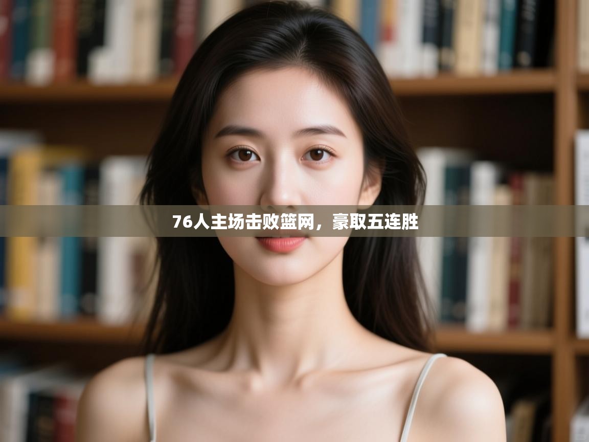 开云体育工单提交入口-76人主场击败篮网,豪取五连胜 第3张