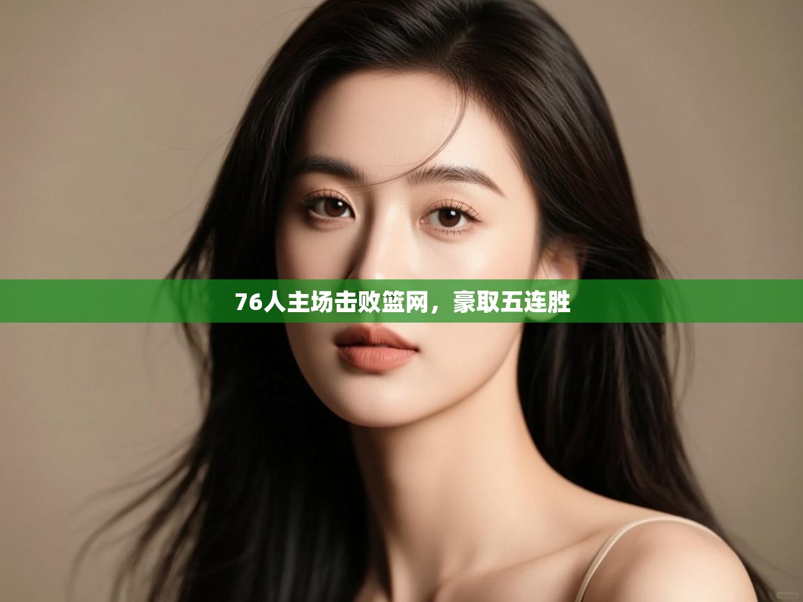 开云体育工单提交入口-76人主场击败篮网,豪取五连胜 第2张