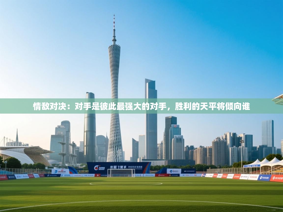 开云·体育app中国官方网站-情敌对决:对手是彼此最强大的对手,胜利的天平将倾向谁 第1张