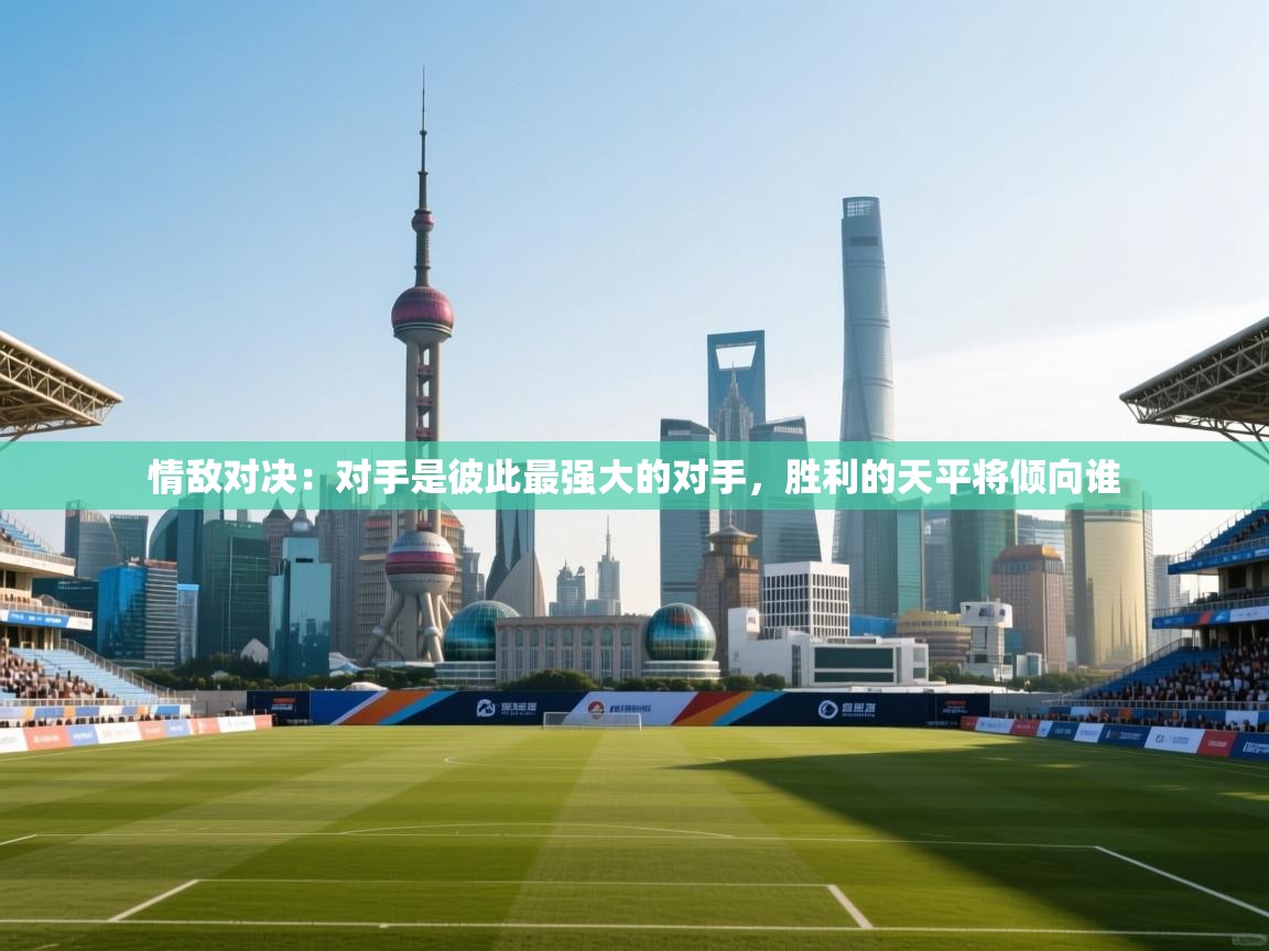 开云·体育app中国官方网站-情敌对决:对手是彼此最强大的对手,胜利的天平将倾向谁 第2张