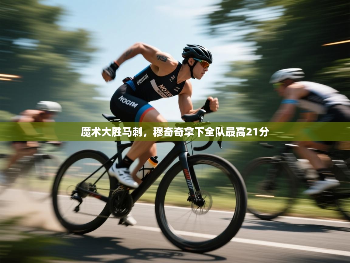 开云APP-魔术大胜马刺，穆奇奇拿下全队最高21分