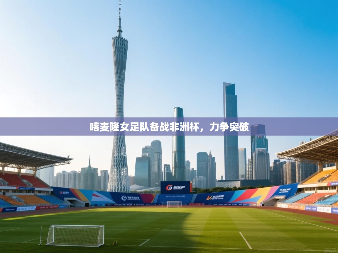 开云体育app网页版入口-喀麦隆女足队备战非洲杯，力争突破  第2张