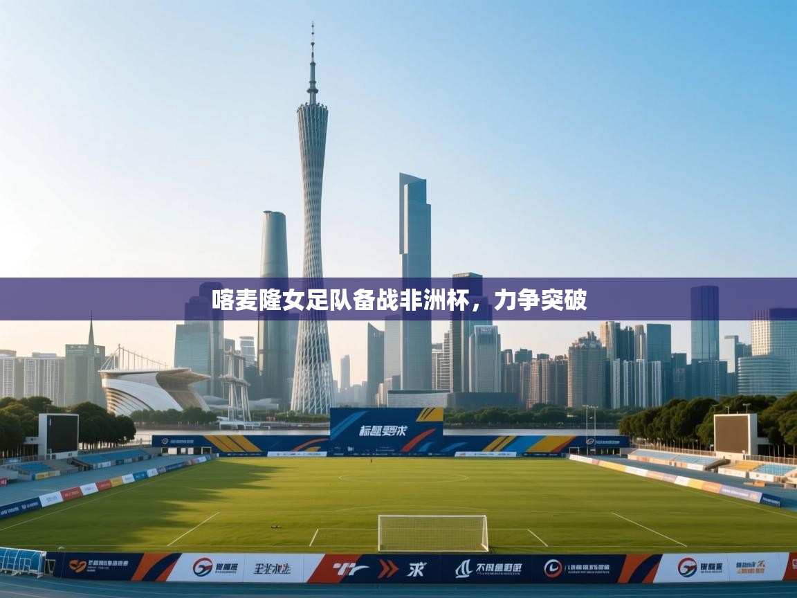 开云体育app网页版入口-喀麦隆女足队备战非洲杯，力争突破  第3张