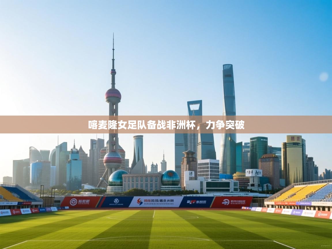 开云体育app网页版入口-喀麦隆女足队备战非洲杯，力争突破  第4张