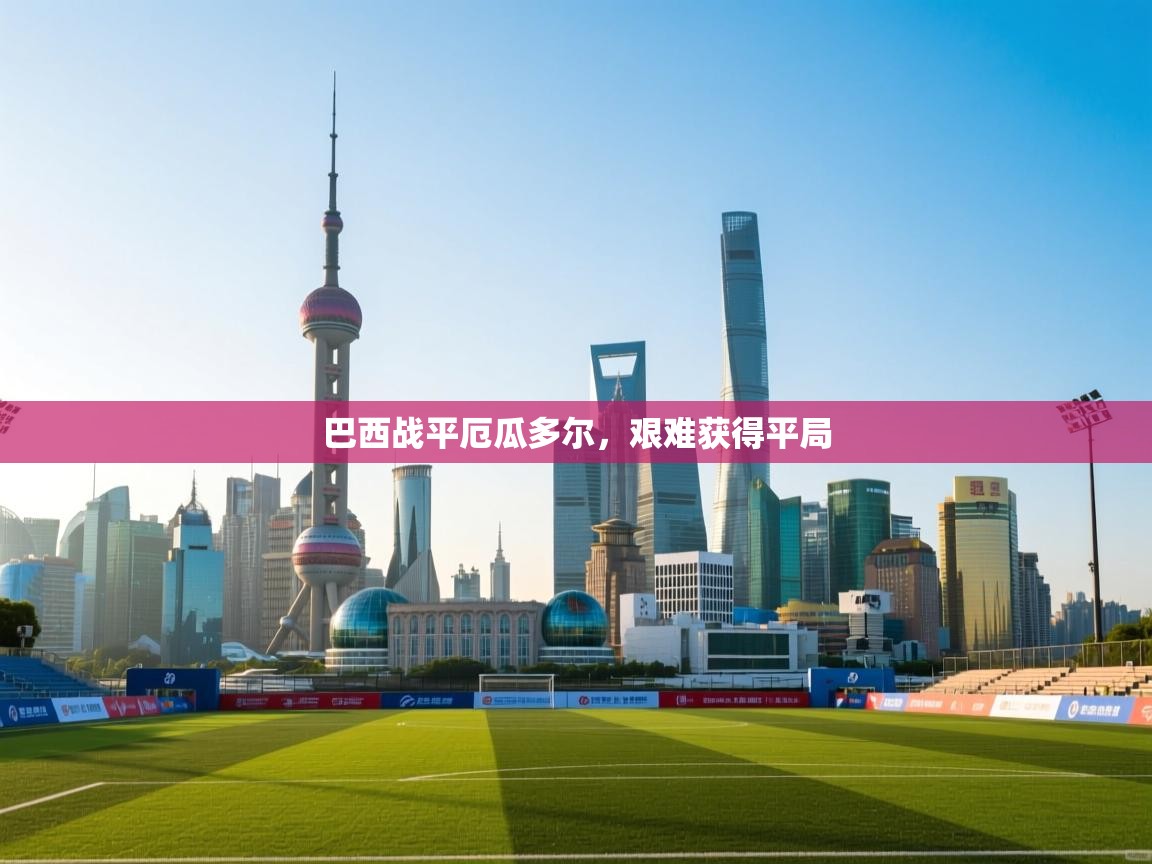 开云体育入口手机版-巴西战平厄瓜多尔，艰难获得平局