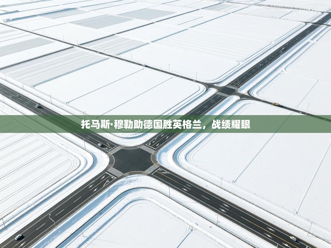 云开体育官网入口-托马斯·穆勒助德国胜英格兰,战绩耀眼 第3张