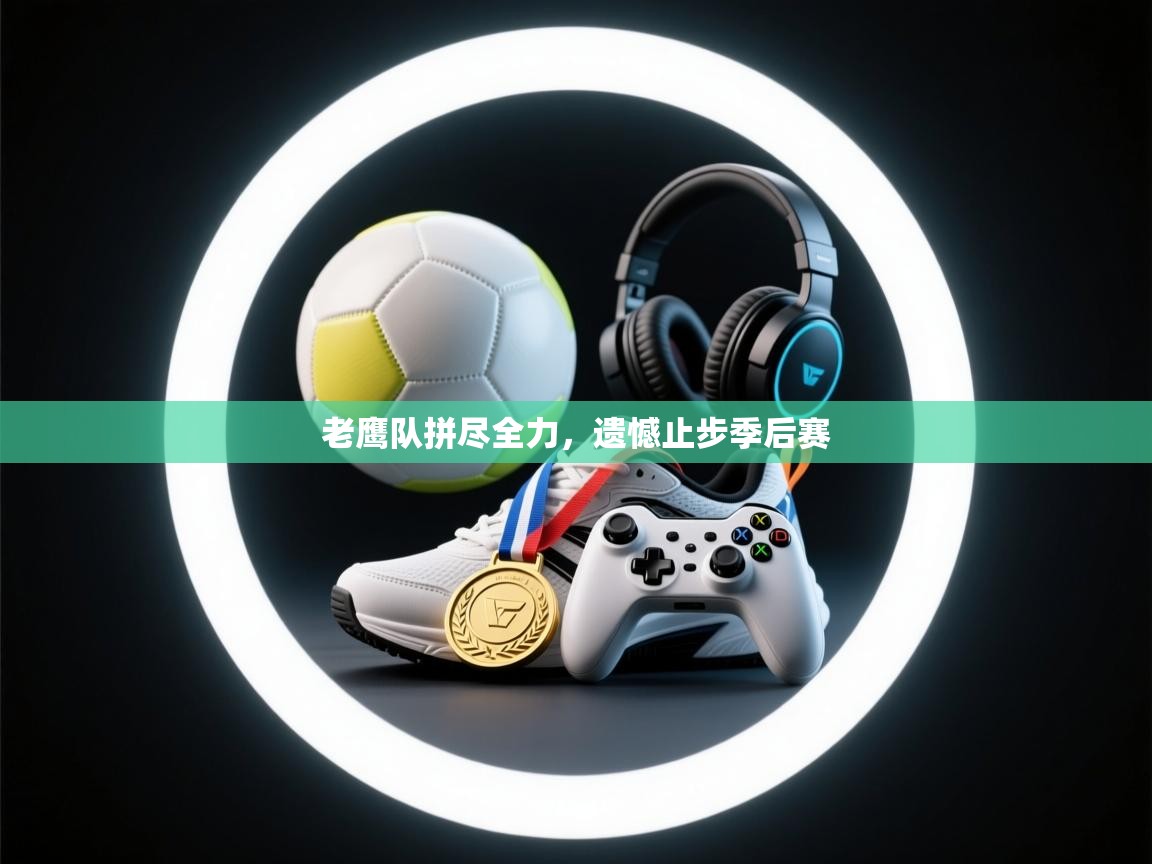 开云下载-老鹰队拼尽全力，遗憾止步季后赛