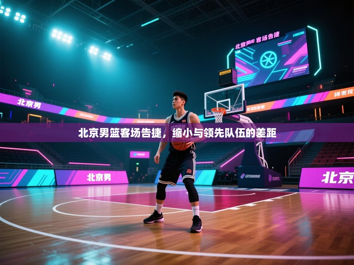 开云体育在线登入-北京男篮客场告捷，缩小与领先队伍的差距