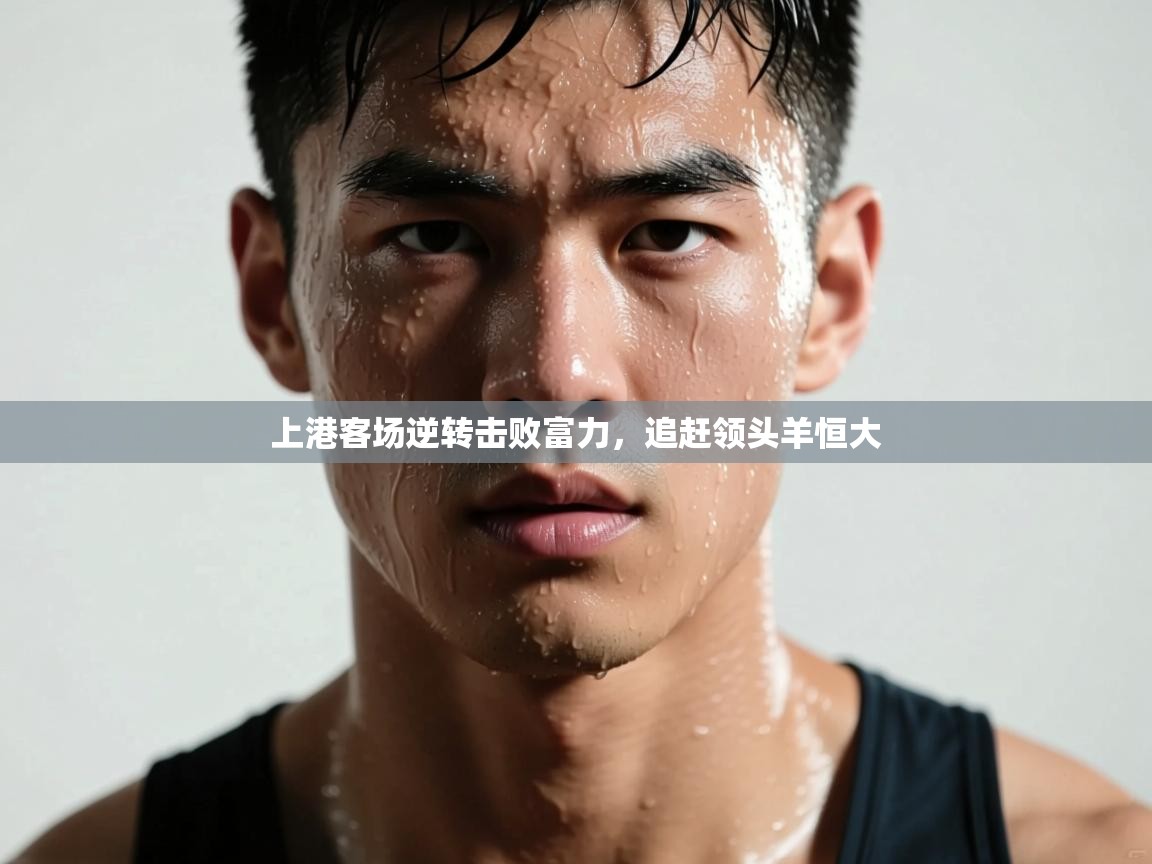 开云体育登录入口-上港客场逆转击败富力，追赶领头羊恒大