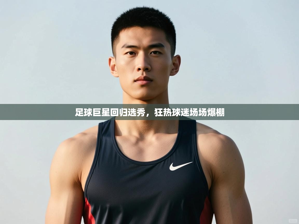 开云体育入口平台-足球巨星回归选秀，狂热球迷场场爆棚  第3张