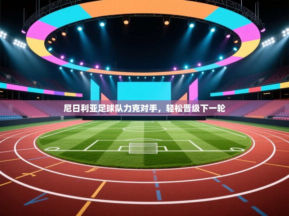 开云体育视频直播低延迟-尼日利亚足球队力克对手，轻松晋级下一轮