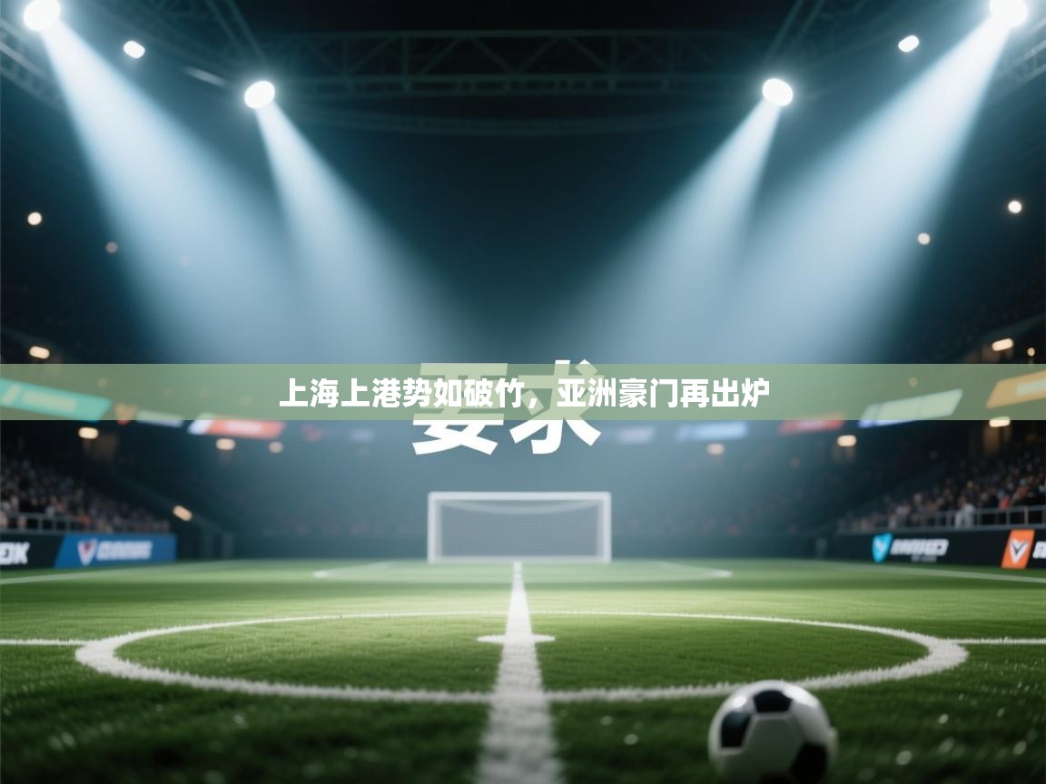 开云体育入口邀请码-上海上港势如破竹，亚洲豪门再出炉  第2张