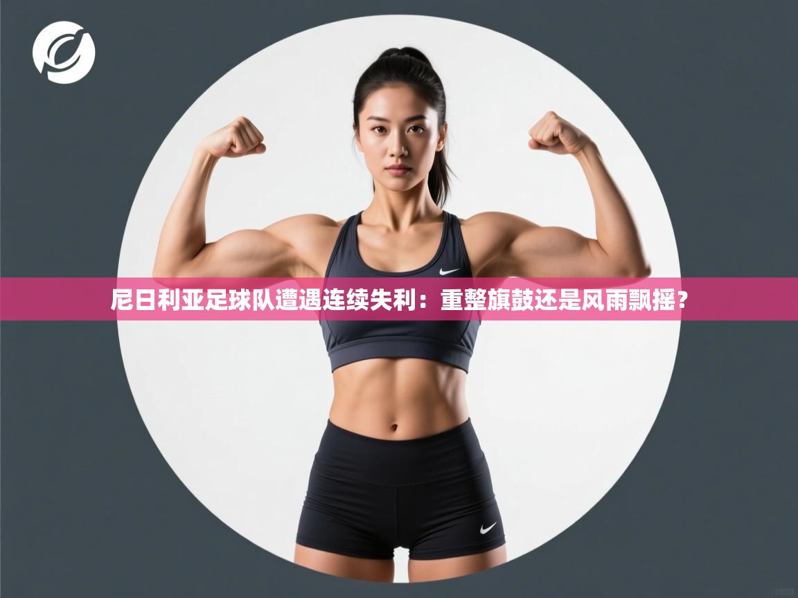 开云体育账号申诉通道-尼日利亚足球队遭遇连续失利：重整旗鼓还是风雨飘摇？  第1张