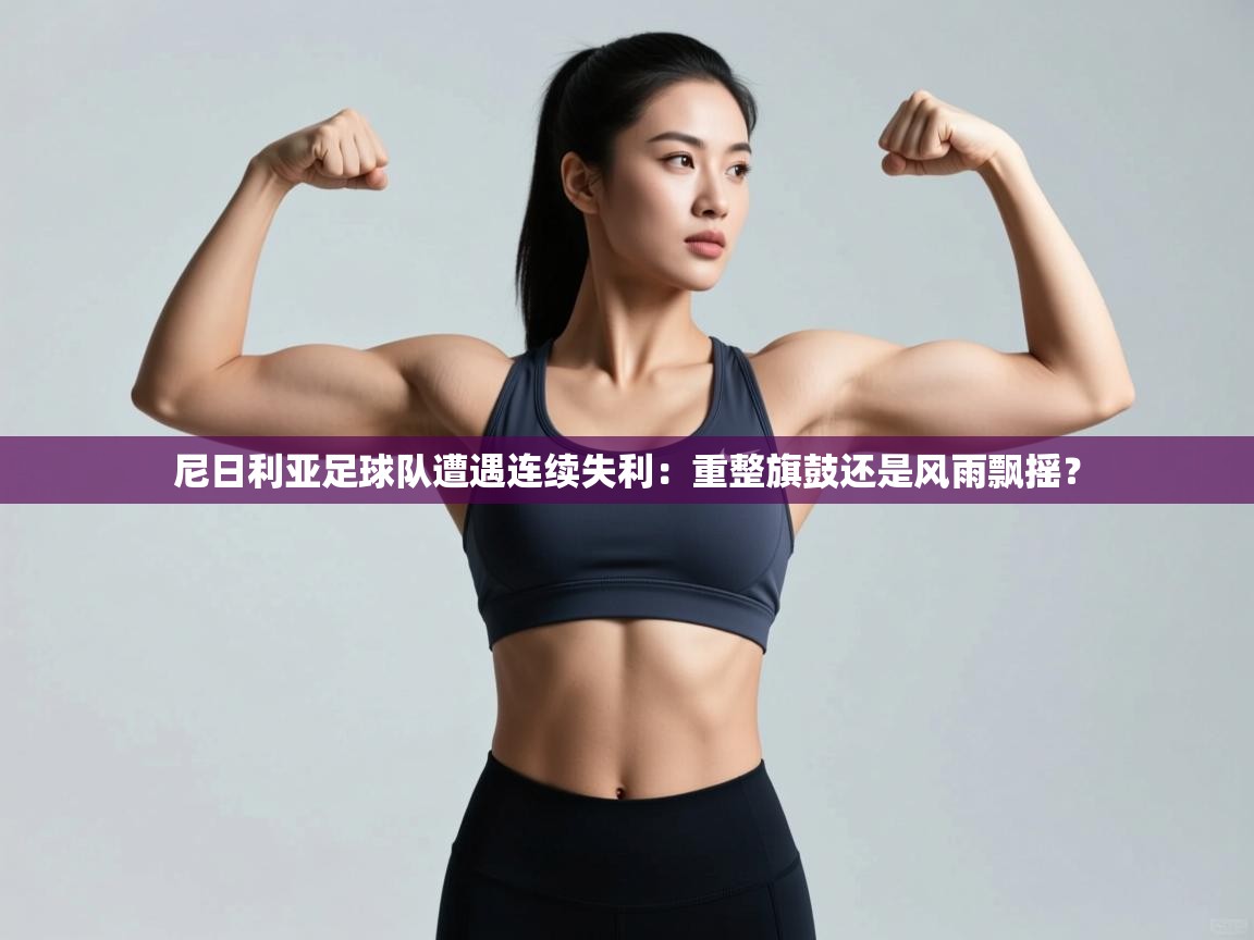 开云体育账号申诉通道-尼日利亚足球队遭遇连续失利：重整旗鼓还是风雨飘摇？  第3张